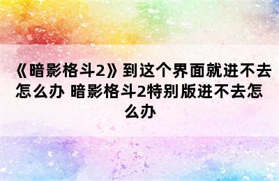 《暗影格斗2》到这个界面就进不去怎么办 暗影格斗2特别版进不去怎么办